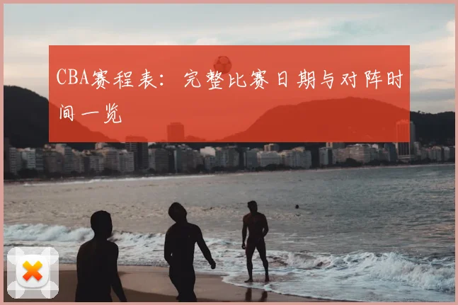 CBA赛程表:完整比赛日期与对阵时间一览