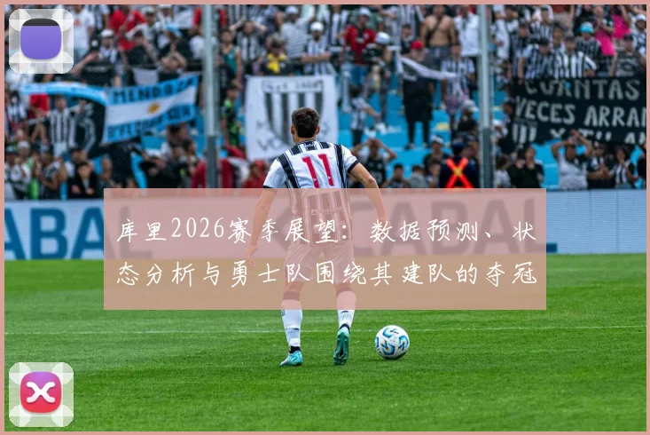 库里2026赛季展望:数据预测、状态分析与勇士队围绕其建队的夺冠策略
