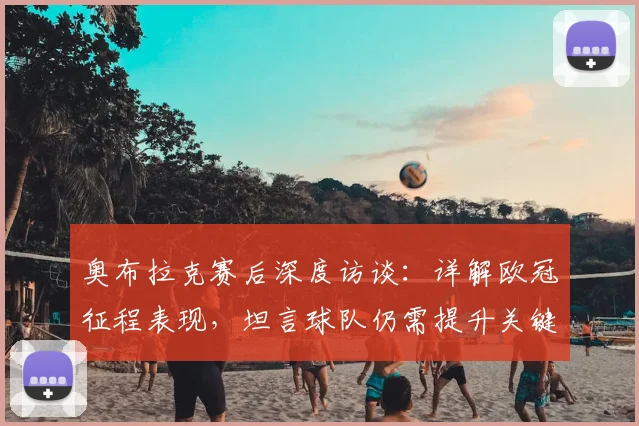 奥布拉克赛后深度访谈:详解欧冠征程表现,坦言球队仍需提升关键环节