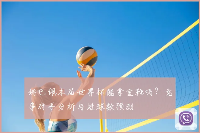 姆巴佩本届世界杯能拿金靴吗?竞争对手分析与进球数预测