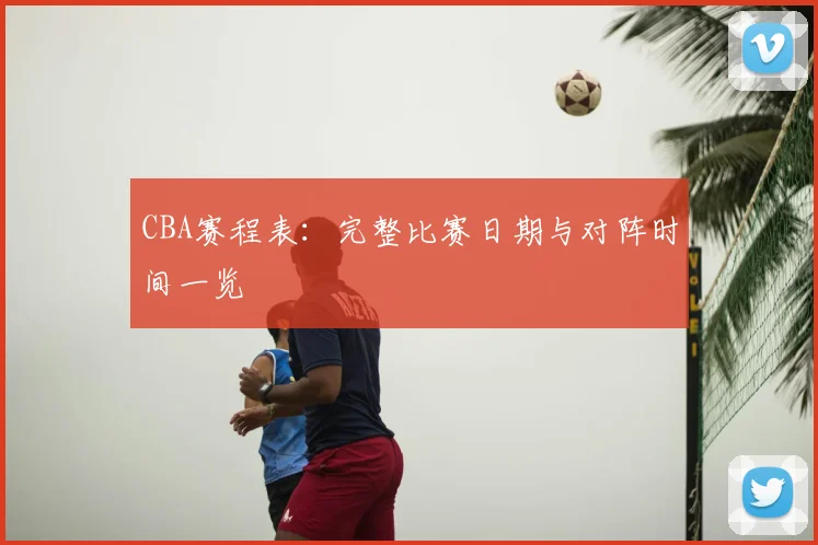 CBA赛程表:完整比赛日期与对阵时间一览