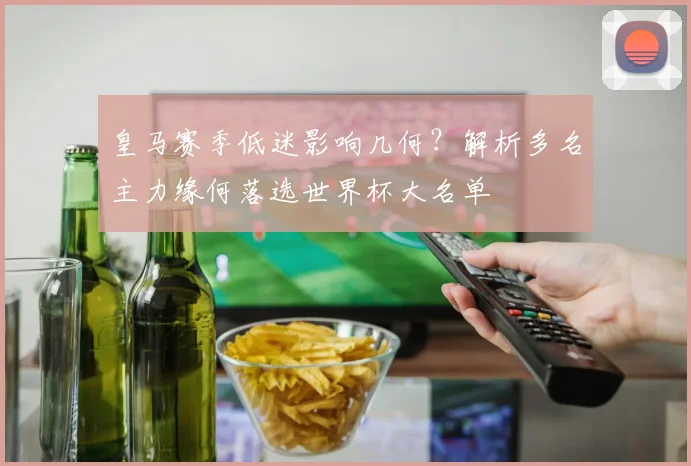 皇马赛季低迷影响几何?解析多名主力缘何落选世界杯大名单