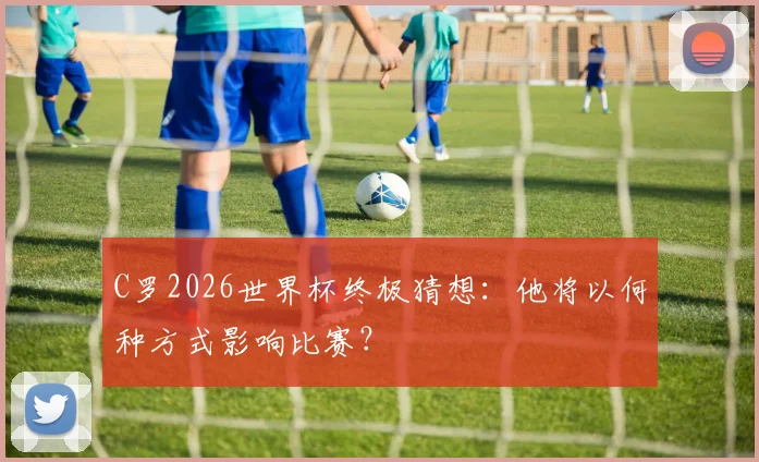 C罗2026世界杯终极猜想:他将以何种方式影响比赛?