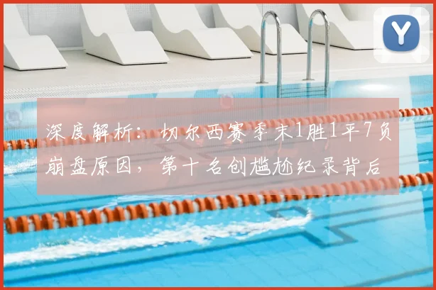 深度解析：切尔西赛季末1胜1平7负崩盘原因，第十名创尴尬纪录背后的阵容与教练危机