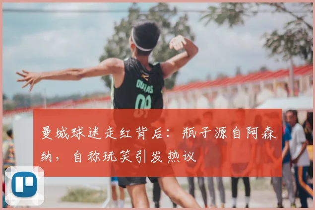 曼城球迷走红背后:瓶子源自阿森纳,自称玩笑引发热议