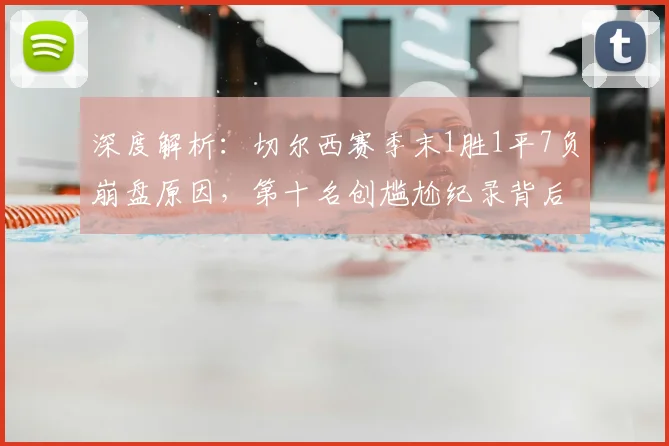深度解析:切尔西赛季末1胜1平7负崩盘原因,第十名创尴尬纪录背后的阵容与教练危机