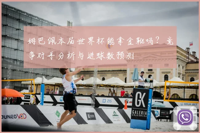姆巴佩本届世界杯能拿金靴吗?竞争对手分析与进球数预测
