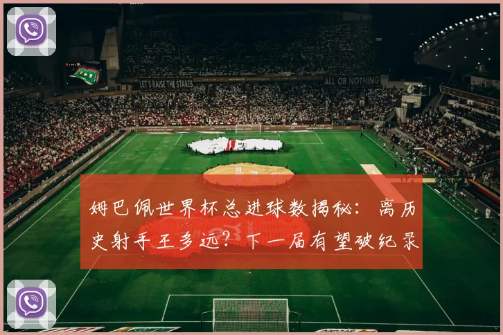 姆巴佩世界杯总进球数揭秘:离历史射手王多远?下一届有望破纪录吗?