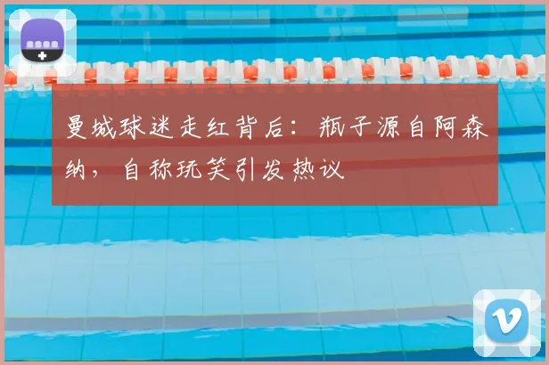 曼城球迷走红背后:瓶子源自阿森纳,自称玩笑引发热议