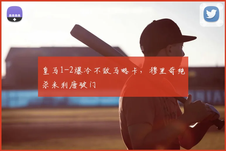 皇马1-2爆冷不敌马略卡,穆里奇绝杀米利唐破门