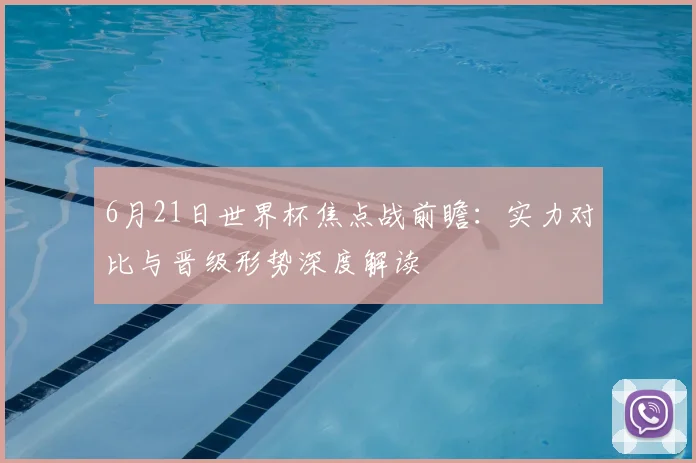 6月21日世界杯焦点战前瞻:实力对比与晋级形势深度解读