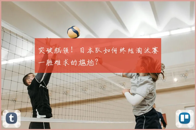 突破瓶颈!日本队如何终结淘汰赛一胜难求的尴尬?